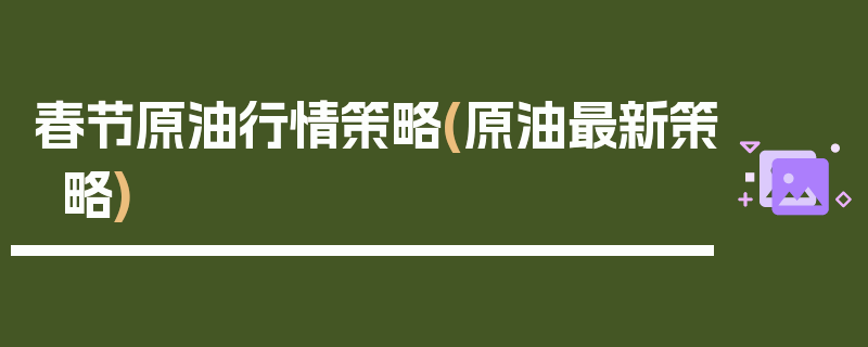 春节原油行情策略(原油最新策略)
