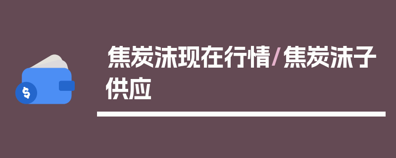 焦炭沫现在行情/焦炭沫子供应