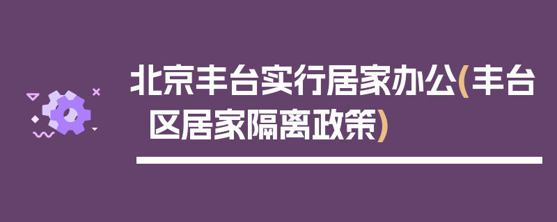 北京丰台实行居家办公(丰台区居家隔离政策)