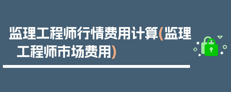 监理工程师行情费用计算(监理工程师市场费用)