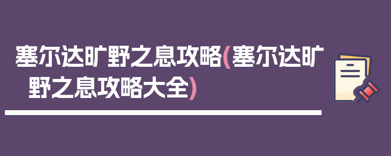 塞尔达旷野之息攻略(塞尔达旷野之息攻略大全)