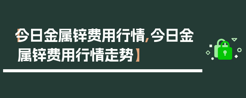 【今日金属锌费用行情,今日金属锌费用行情走势】
