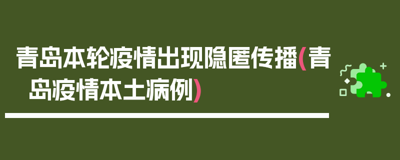 青岛本轮疫情出现隐匿传播(青岛疫情本土病例)