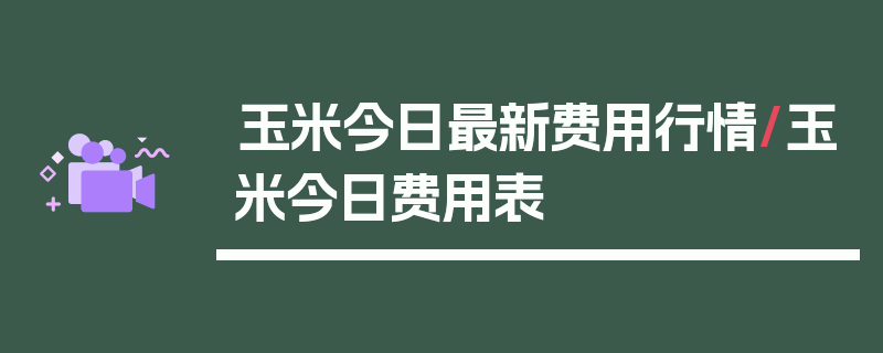 玉米今日最新费用行情/玉米今日费用表